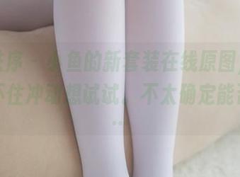 少女秩序 – 小鱼的新套装在线原图，看得我忍不住冲动想试试。不太确定能否驾驭…